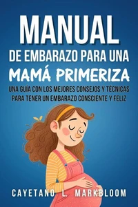 Manual De Embarazo Para Mamás Primerizas: Una Guía Con Los Mejores Consejos Y Técnicas Para Tener Un Embarazo Consciente Y Feliz