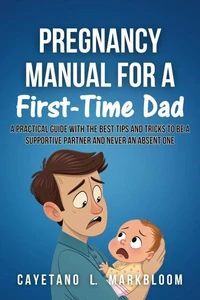 Pregnancy Manual for a First-time dad: A Practical Guide with the best tips and Tricks to be a Supportive Partner and Never an Absent One