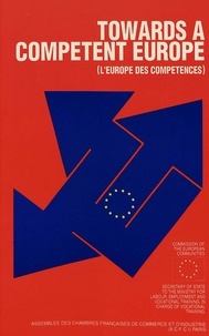 Ce Commission - Towards a Competent Europe - A publication of the Assemblée des Chambres Françaises de Commerce et d'Industrie (ACFCI) for the Commission of the European Communities and the Secretary of State to the Ministry for Labour, Employment and Vocational Training, in charge of Vocational Tra.
