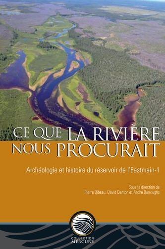 Pierre Bibeau - Ce que la rivière nous procurait - Archéologie et histoire du réservoir de l'Eastmain-1.