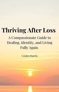 Thriving After Loss: A Compassionate Guide to Healing, Identity, and Living Fully Again
