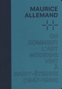 Cécile Bargues - Maurice Allemand ou comment l'art moderne vint à Saint-Etienne (1947-1966) - Une histoire des collections.