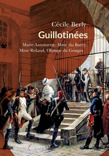 Guillotinées. Marie-Antoinette, Madame du Barry, Madame Roland, Olympe de Gouges