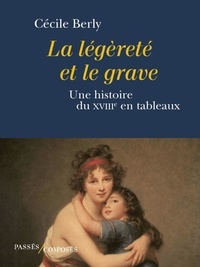Cécile Berly - La légèreté et le grave - Une histoire du XVIIIe siècle en tableaux.