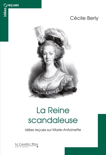 Cécile Berly - La Reine scandaleuse - Idées reçues sur Marie-Antoinette.