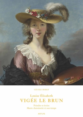 Cécile Berly - Louise Elisabeth Vigée Le Brun - Peindre et écrire Marie-Antoinette et son temps.