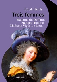 Cécile Berly - Trois femmes - Mme du Deffand, Mme Roland, Mme Vigée Le Brun.