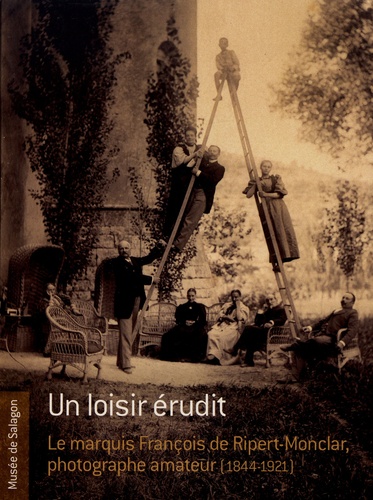 Cécile Brau et Danielle Musset - Un loisir érudit - Le marquis François de Ripert-Monclar, photographe amateur (1844-1921).