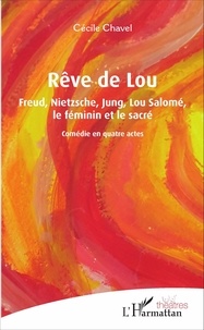 Cécile Chavel - Rêve de Lou - Freud, Nietzsche, Jung, Lou Salomé, le féminin et le sacré. Comédie en quatre actes.