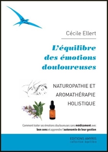 Cécile Ellert - L'équilibre des émotions douloureuses - Naturopathie et aromathérapie holistique. Comment traiter ses émotions douloureuses sans médicament avec bon sens et apprendre l'autonomie de leur gestion.