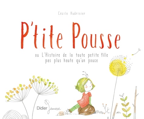 Cécile Hudrisier - P'tite Pousse - Ou L'Histoire de la toute petite fille pas plus haute qu'un pouce.