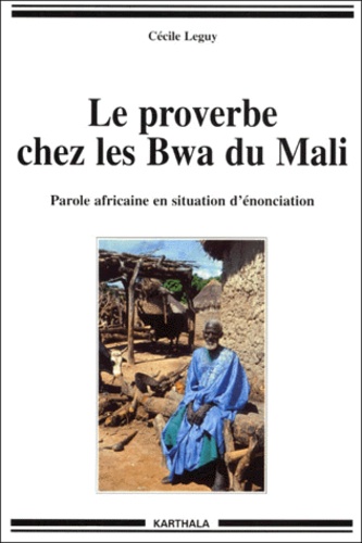 Cécile Leguy - Le Proverbe Chez Les Bwa Du Mali. Parole Africaine En Situation D'Enonciation.