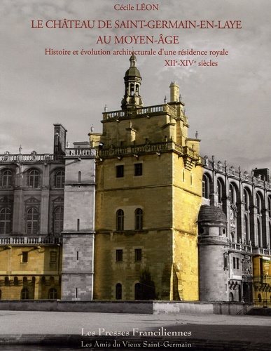 Cécile Léon - Le château de Saint-Germain-en-Laye au Moyen Age - Histoire et évolution architecturale d'une résidence royale XIIe-XIVe siècles.