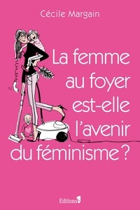 Cécile Margain - La Femme au foyer est-elle l'avenir du féminisme ?.