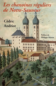 Cédric Andriot - Les chanoines réguliers de Notre-Sauveur - Moines, curés et professeurs, de Lorraine en Savoie, XVIIe-XVIIIe siècles.