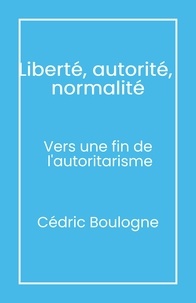 Cédric Boulogne - Liberté, autorité,  normalité - Vers une fin de  l'autoritarisme.
