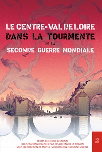 Cédric Delaunay - Le Centre Val de Loire dans la tourmente de la Seconde Guerre Mondiale.
