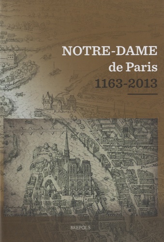Notre-Dame de Paris (1163-2013). Actes du colloque scientifique tenu au Collège des Bernardins, à Paris, du 12 au 15 décembre 2012