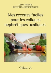 Cédric Menard - Mes recettes faciles pour les coliques néphrétiques oxaliques - Tome 2.