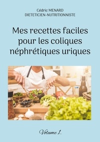 Cédric Menard - Mes recettes faciles pour les coliques néphrétiques uriques - Volume 1.
