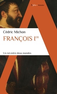 Cédric Michon - François Ier - Un roi entre deux mondes.
