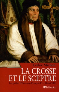 Cédric Michon - La crosse et le sceptre - Les prélats d'Etat sous François Ier et Henri VIII.