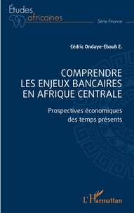 Cédric Ondaye-Ebauh - Comprendre les enjeux bancaires en Afrique centrale - Prospectives économiques des temps présents.