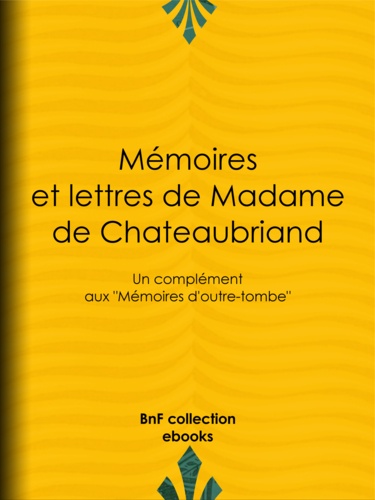 Mémoires et lettres de Madame de Chateaubriand. Un complément aux ""Mémoires d'outre-tombe""