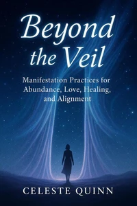 Beyond the Veil: Manifestation Practices for Abundance, Love, Healing, and Alignment