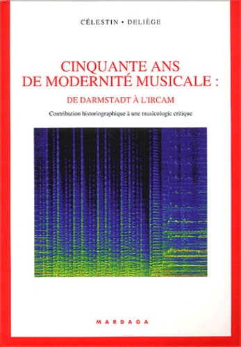 Célestin Deliège - Cinquante Ans De Modernite Musicale : De Darmstadt A L'Ircam. Contribution Historiographique A Une Musicologie Critique.