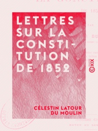 Célestin Latour du Moulin - Lettres sur la Constitution de 1852 - La France comparée à l'Angleterre.