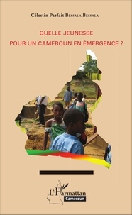 Célestin Parfait Bessala Bessala - Quelle jeunesse pour un Cameroun en émergence ?.