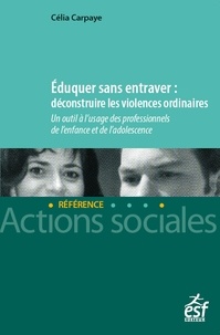Célia Carpaye - Eduquer sans entraver : déconstruire les violences ordinaires - Un outil à l'usage des professionnels de l'enfance et de l'adolescence.