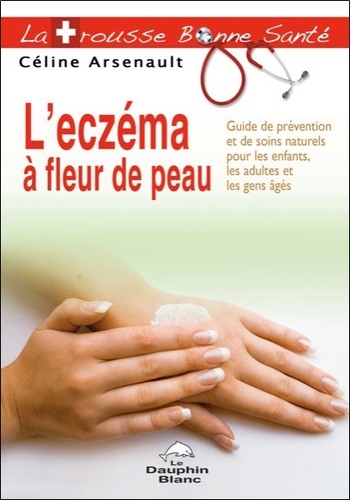 Céline Arsenault - L'eczéma à fleur de peau - Guide de prévention et de soins naturels pour les enfants, les adultes et les gens âgés.
