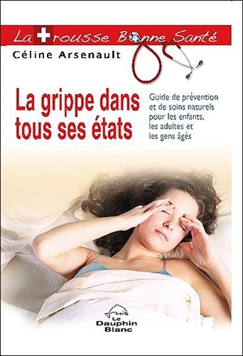 Céline Arsenault - La grippe dans tous ses états - Guide de prévention et de soins naturels pour les enfants, les adultes et les gens âgés.