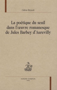 Céline Bricault - La poétique du seuil dans l'oeuvre romanesque de Jules Barbey d'Aurevilly.