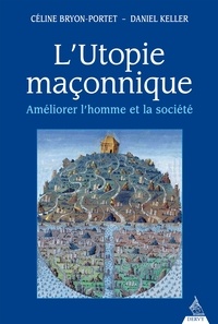 Céline Bryon-Portet et Daniel Keller - L'utopie maçonnique - Améliorer l'homme et la société.