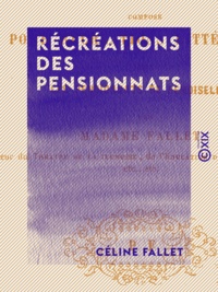Céline Fallet - Récréations des pensionnats - Théâtre nouveau composé pour récréations littéraires dans les pensionnats de demoiselles.