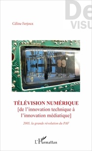 Céline Ferjoux - Télévision numérique - De l'innovation technique à l'innovation médiatique : 2005, la grande révolution du PAF.
