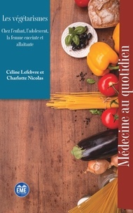 Céline Lefebvre et Charlotte Nicolas - Les végétarismes - Chez l'enfant, l'adolescent, la femme enceinte et allaitante.