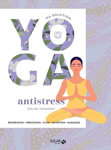 Ma solution yoga antistress. Respiration, méditation, flow, nutrition, massages