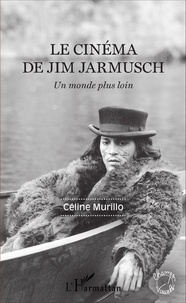 Céline Murillo - Le cinéma de Jim Jarmusch - Un monde plus loin.