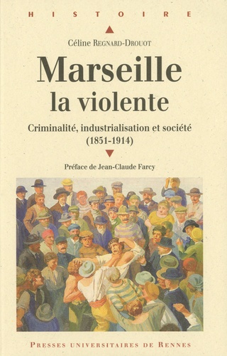 Céline Regnard-Drouot - Marseille la violente - Criminalité, industrialisation et société (1851-1914).