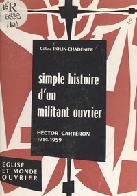 Céline Rolin-Chadenier et Georges Guérin - Simple histoire d'un militant ouvrier, Hector Cartéron, 1914-1959.