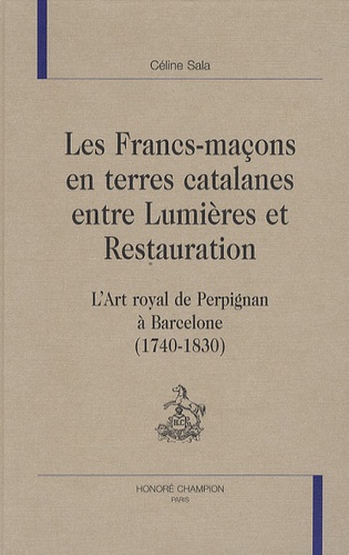 Céline Sala - Les Francs-maçons en terres catalanes entre Lumières et Restauration - L'Art royal de Perpignan à Barcelone (1740-1830).