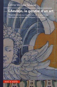 Céline Ventura Teixeira - L'azulejo, la genèse d'un art - Regards croisés sur les ateliers de la péninsule ibérique au temps des Philippe (1556-1668).