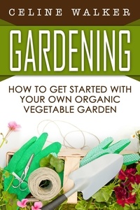  Celine Walker - Gardening: How to Get Started With Your Own Organic Vegetable Garden.