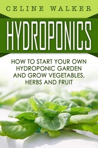  Celine Walker - Hydroponics How to Start Your Own Hydroponic Garden and Grow Vegetables, Herbs and Fruit.