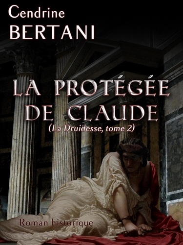 Cendrine Bertani - La Protégée de Claude - La Druidesse - Tome 2.