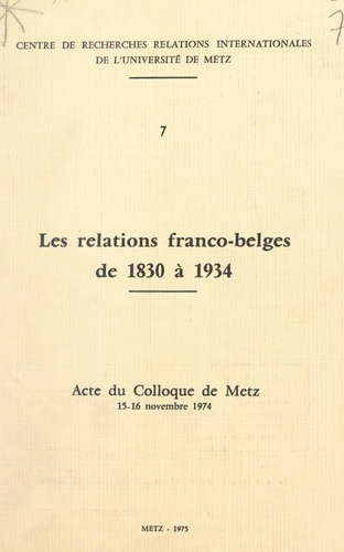 Les relations franco-belges de 1830 à 1934. Acte du Colloque de Metz, 15-16 novembre 1974